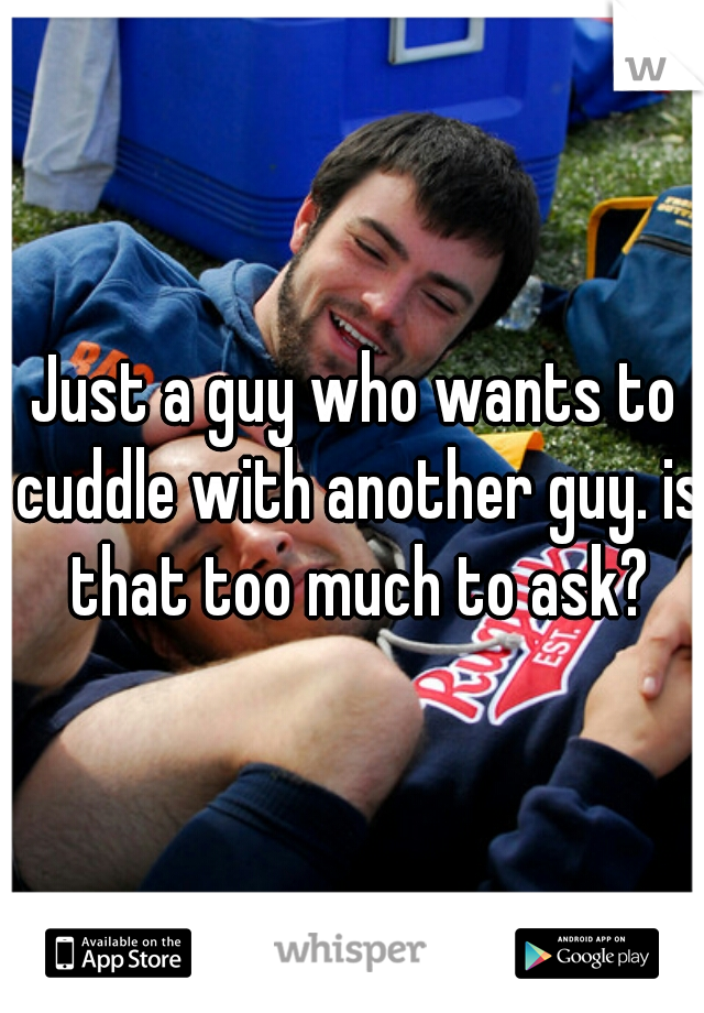 Just a guy who wants to cuddle with another guy. is that too much to ask?