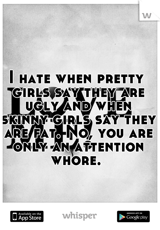 I hate when pretty girls say they are ugly and when skinny girls say they are fat. No, you are only an attention whore. 