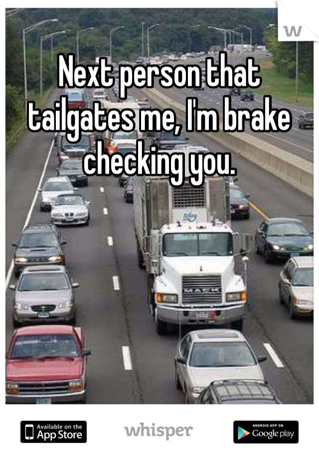 Next person that tailgates me, I'm brake checking you. 