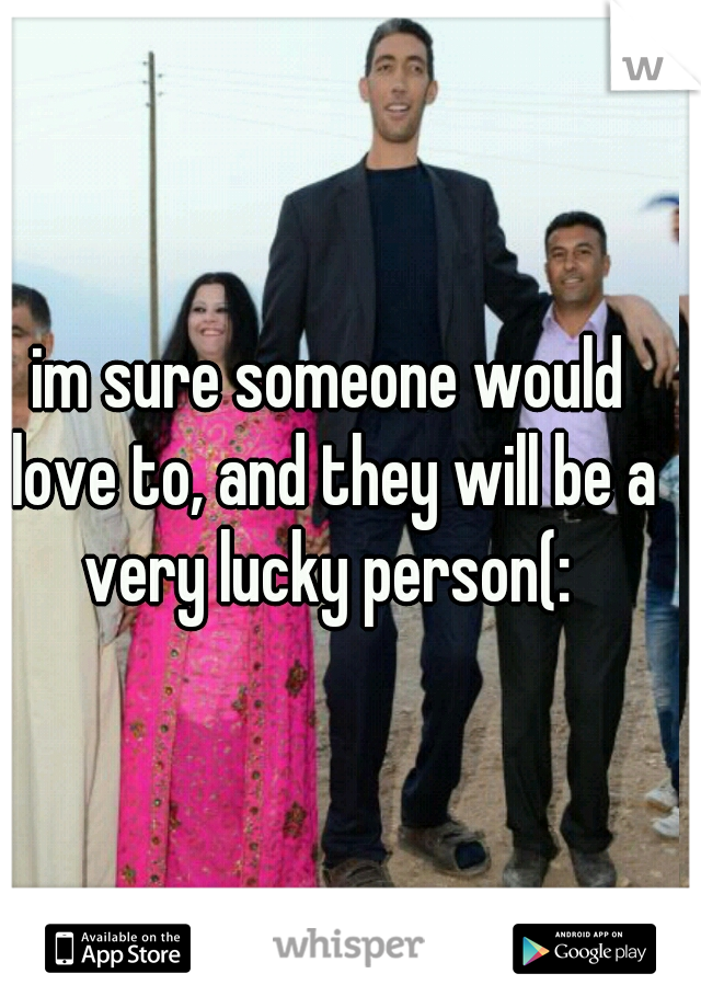 im sure someone would love to, and they will be a very lucky person(: 