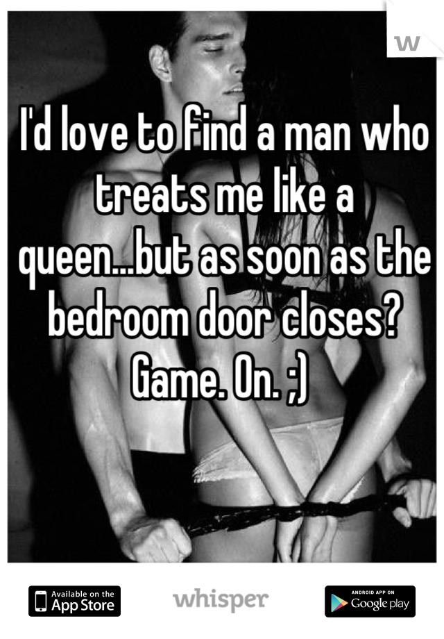 I'd love to find a man who treats me like a queen...but as soon as the bedroom door closes? Game. On. ;) 