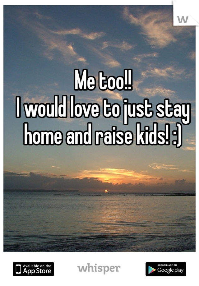 Me too!! 
I would love to just stay home and raise kids! :) 