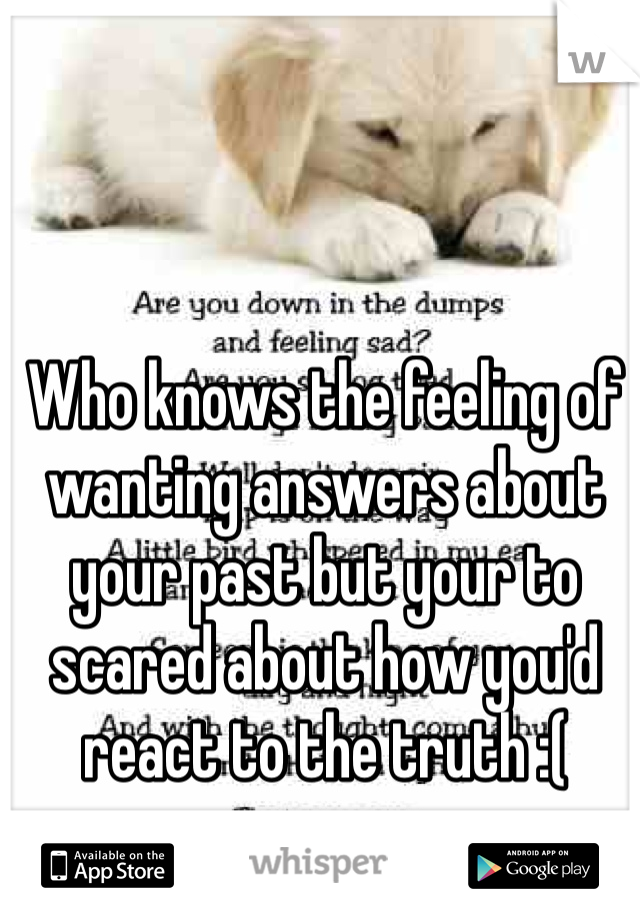Who knows the feeling of wanting answers about your past but your to scared about how you'd react to the truth :( 