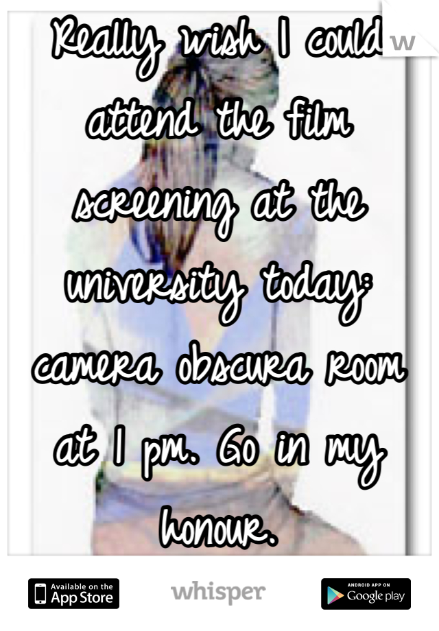 Really wish I could attend the film screening at the university today: camera obscura room at 1 pm. Go in my honour.