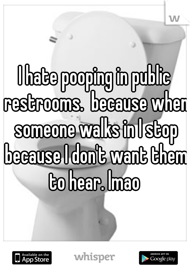 I hate pooping in public restrooms.  because when someone walks in I stop because I don't want them to hear. lmao 