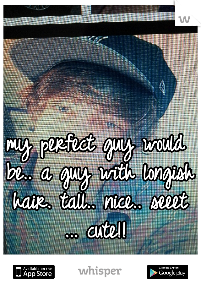 my perfect guy would be.. a guy with longish hair. tall.. nice.. seeet ... cute!! 
