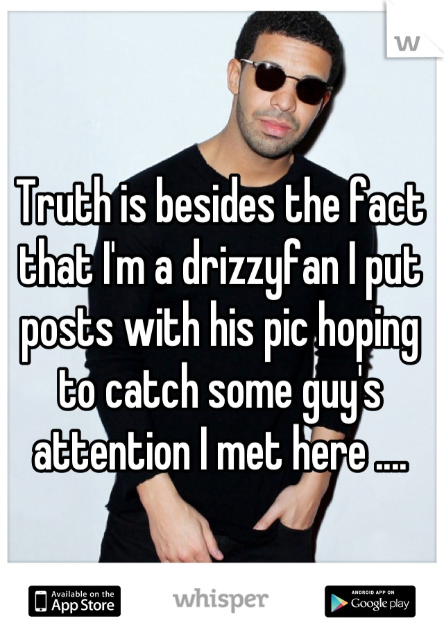 Truth is besides the fact that I'm a drizzyfan I put posts with his pic hoping to catch some guy's attention I met here ....