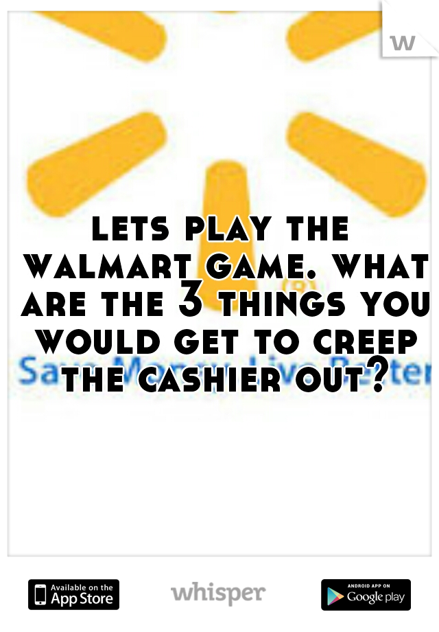 lets play the walmart game. what are the 3 things you would get to creep the cashier out?