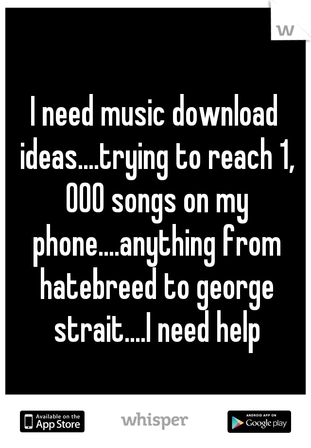 I need music download ideas....trying to reach 1, 000 songs on my phone....anything from hatebreed to george strait....I need help