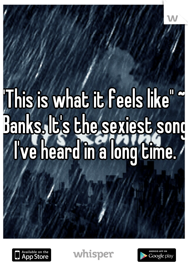 "This is what it feels like" ~ Banks. It's the sexiest song I've heard in a long time.