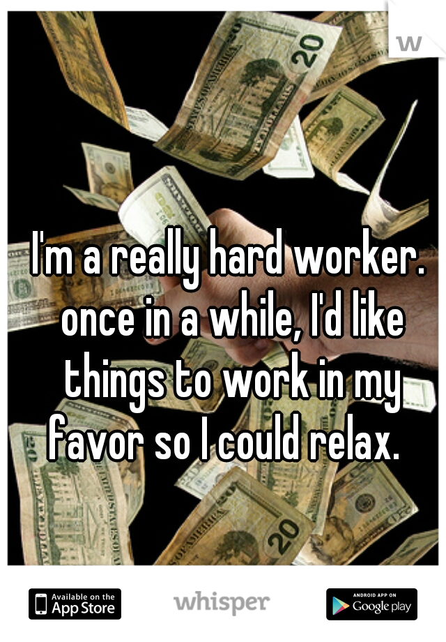 I'm a really hard worker. once in a while, I'd like things to work in my favor so I could relax.  