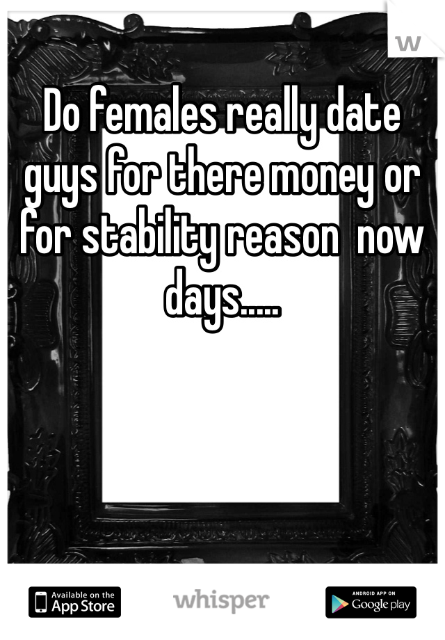 Do females really date guys for there money or for stability reason  now days..... 