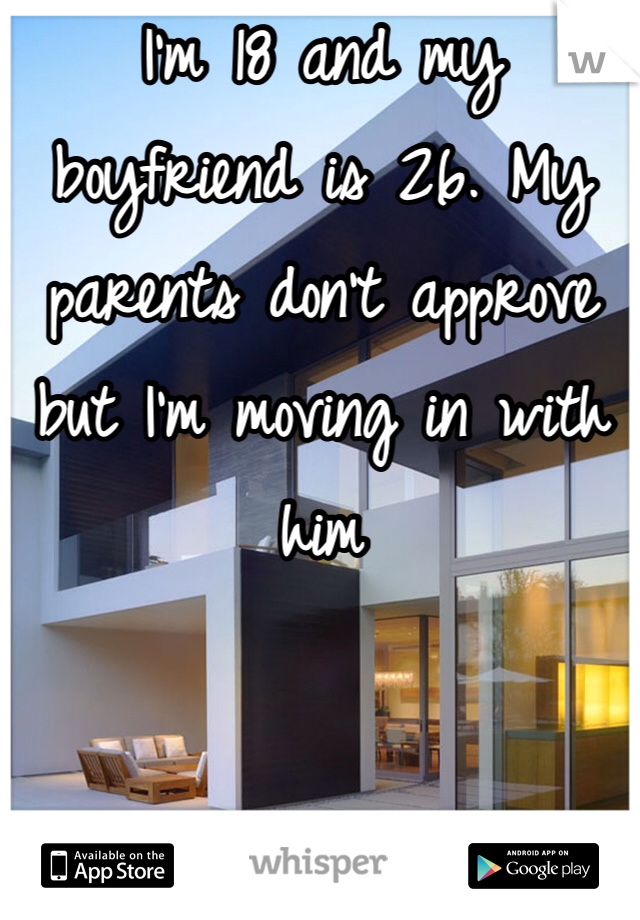 I'm 18 and my boyfriend is 26. My parents don't approve but I'm moving in with him