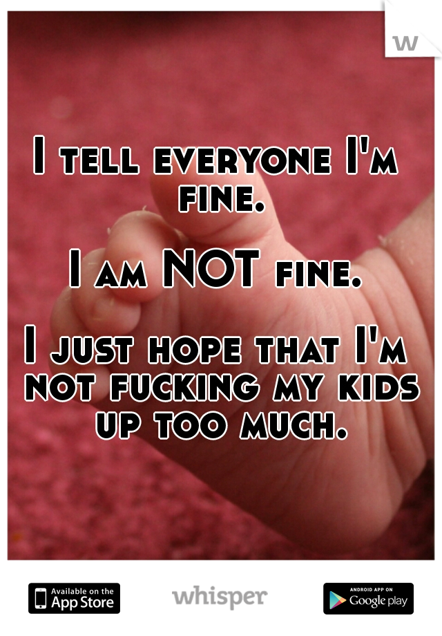 I tell everyone I'm fine. 
    
 
I am NOT fine. 
   

I just hope that I'm not fucking my kids up too much.