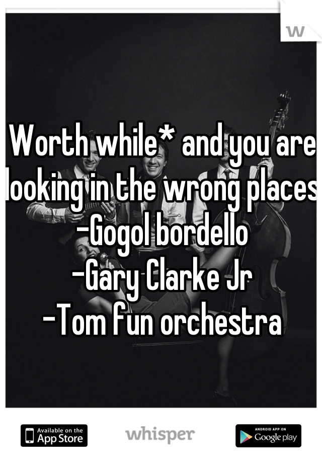 Worth while* and you are looking in the wrong places
-Gogol bordello
-Gary Clarke Jr
-Tom fun orchestra 