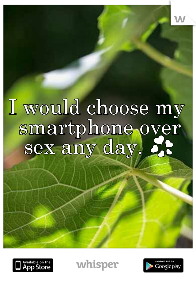 I would choose my smartphone over sex any day. 💞 