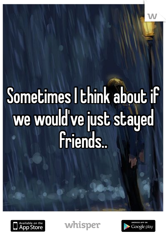 Sometimes I think about if we would've just stayed friends.. 