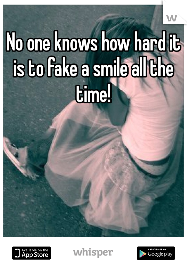 No one knows how hard it is to fake a smile all the time! 