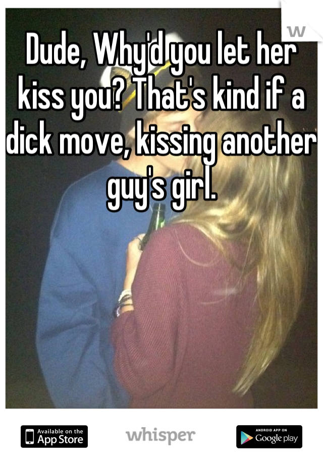 Dude, Why'd you let her kiss you? That's kind if a dick move, kissing another guy's girl.