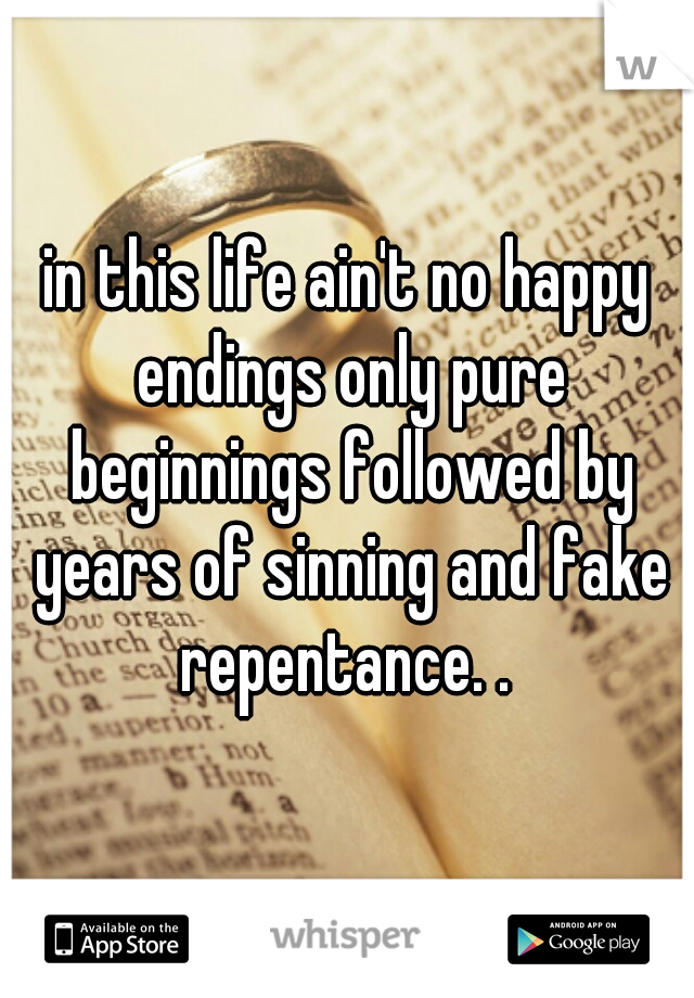 in this life ain't no happy endings only pure beginnings followed by years of sinning and fake repentance. . 