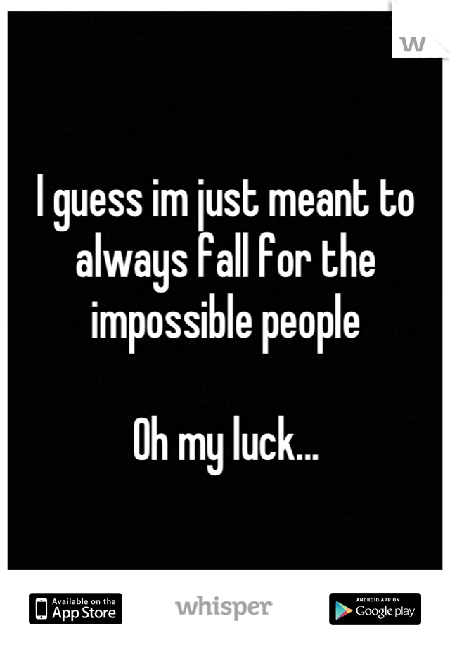 I guess im just meant to always fall for the impossible people

Oh my luck...