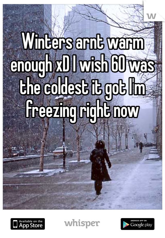 Winters arnt warm enough xD I wish 60 was the coldest it got I'm freezing right now