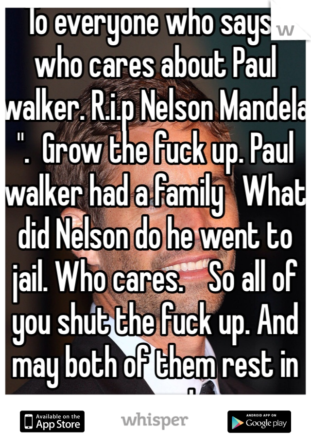 To everyone who says " who cares about Paul walker. R.i.p Nelson Mandela ".  Grow the fuck up. Paul walker had a family   What did Nelson do he went to jail. Who cares.    So all of you shut the fuck up. And may both of them rest in peace !