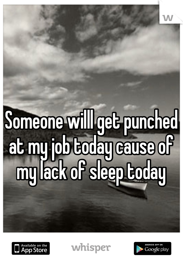 Someone willl get punched at my job today cause of my lack of sleep today 