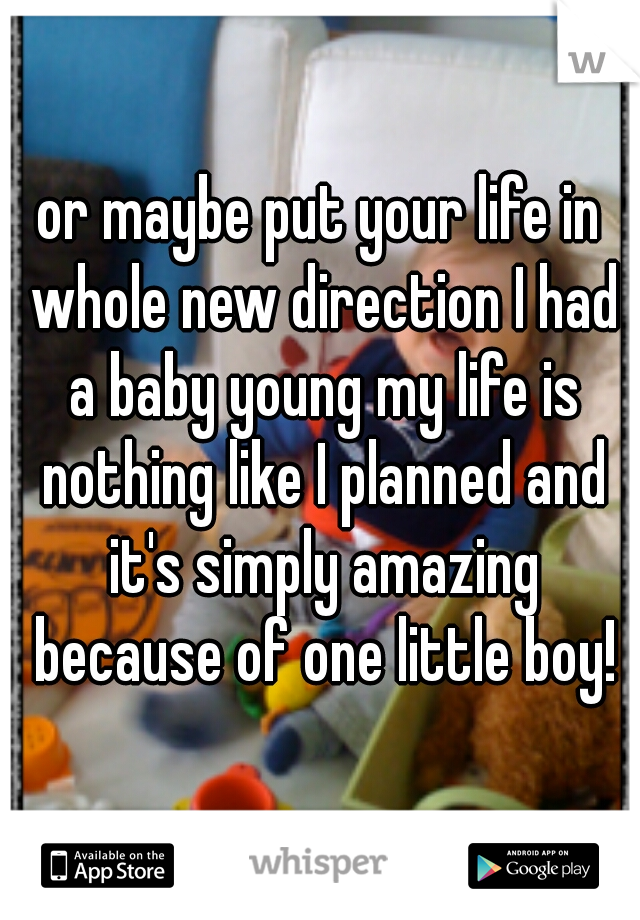 or maybe put your life in whole new direction I had a baby young my life is nothing like I planned and it's simply amazing because of one little boy!