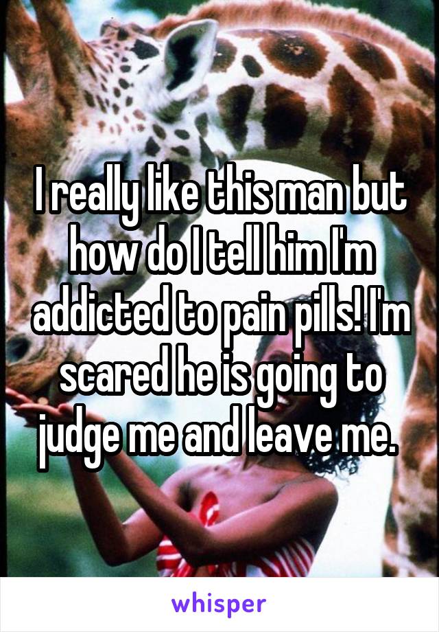 I really like this man but how do I tell him I'm addicted to pain pills! I'm scared he is going to judge me and leave me. 