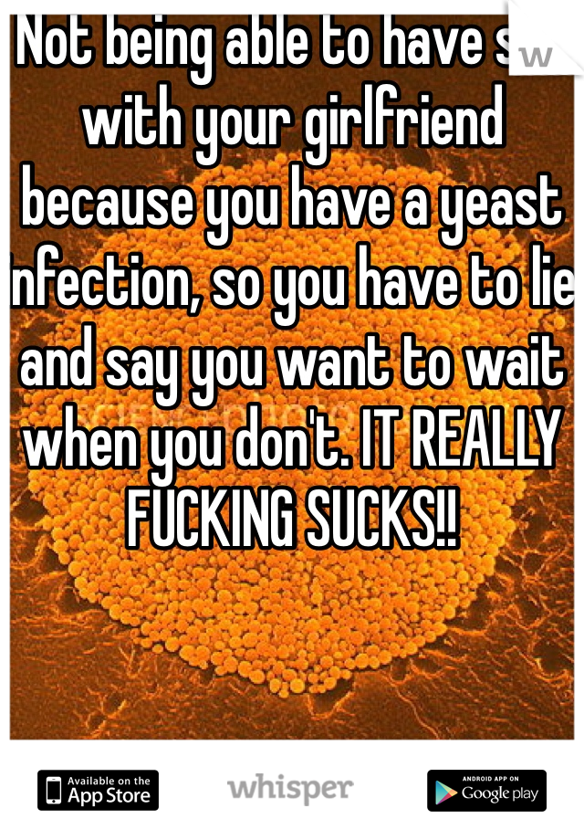 Not being able to have sex with your girlfriend because you have a yeast infection, so you have to lie and say you want to wait when you don't. IT REALLY FUCKING SUCKS!! 