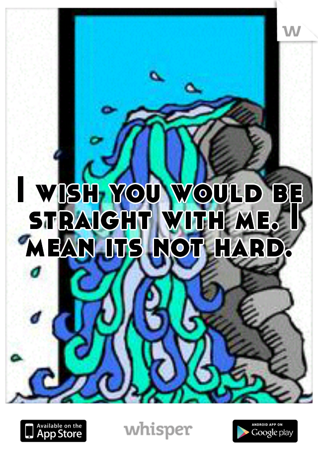 I wish you would be straight with me. I mean its not hard. 