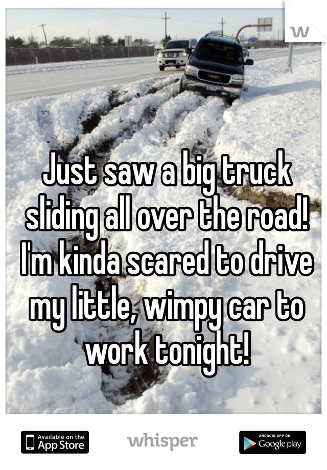 Just saw a big truck sliding all over the road! I'm kinda scared to drive my little, wimpy car to work tonight!