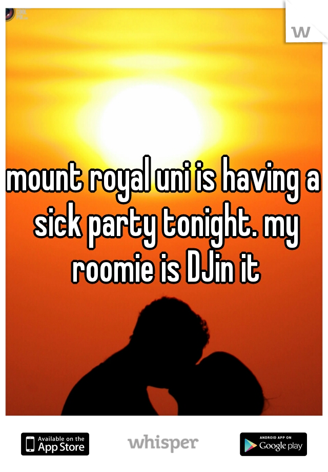 mount royal uni is having a sick party tonight. my roomie is DJin it