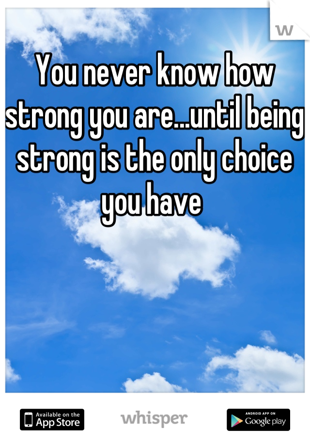 You never know how strong you are...until being strong is the only choice you have 