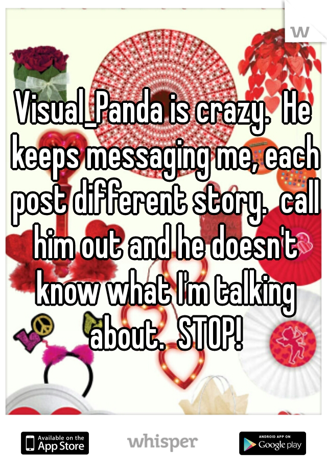 Visual_Panda is crazy.  He keeps messaging me, each post different story.  call him out and he doesn't know what I'm talking about.  STOP!