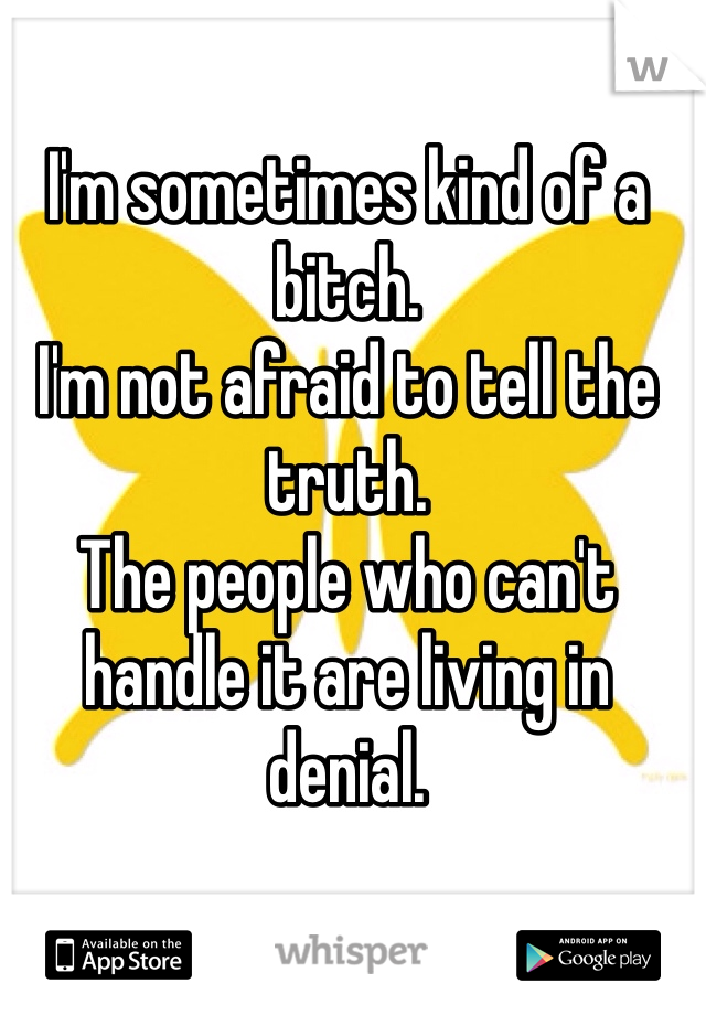 I'm sometimes kind of a bitch. 
I'm not afraid to tell the truth. 
The people who can't handle it are living in denial. 