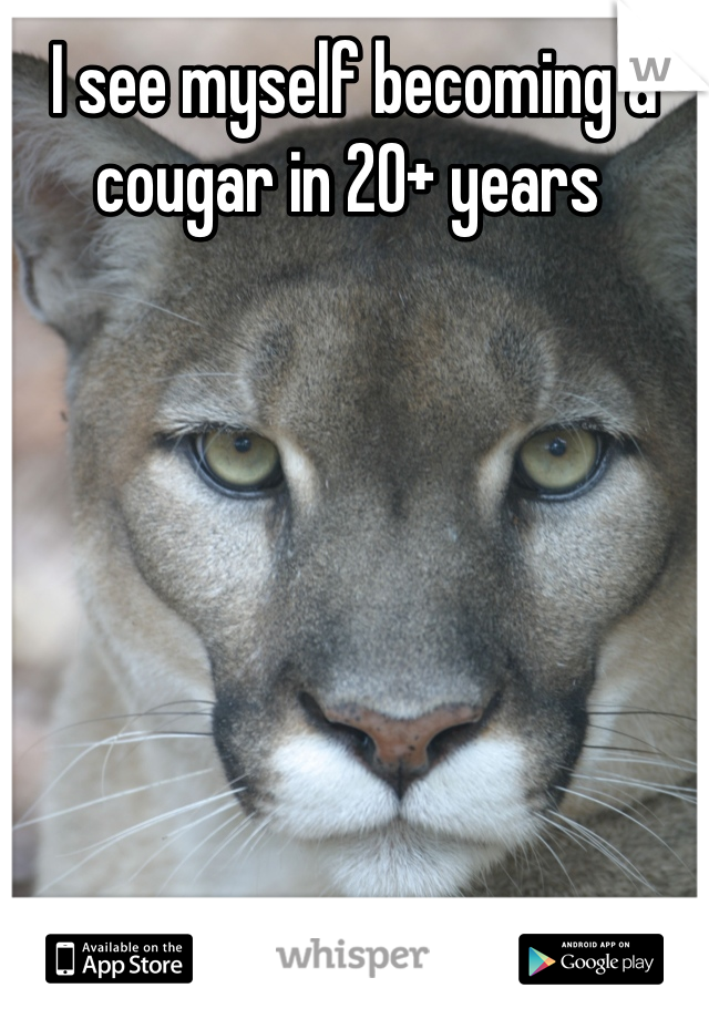 I see myself becoming a cougar in 20+ years 