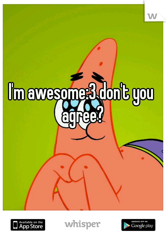 I'm awesome:3 don't you agree?