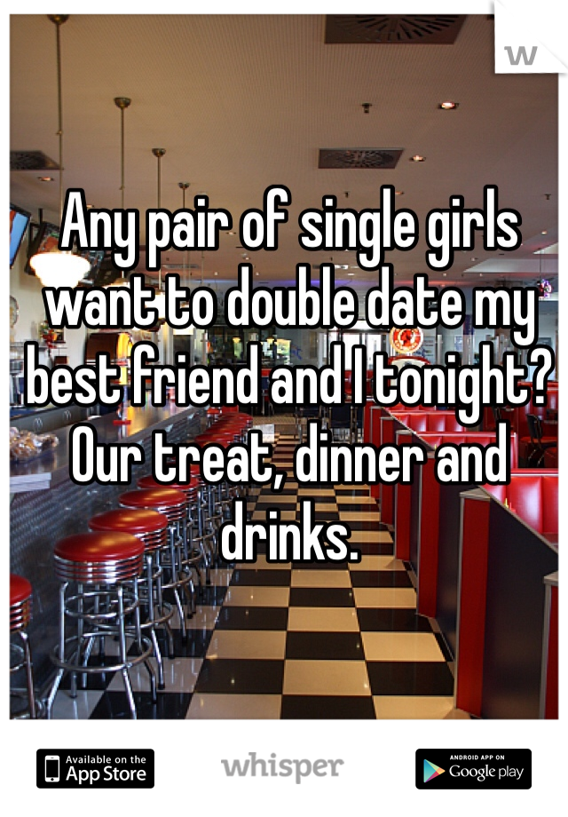 Any pair of single girls want to double date my best friend and I tonight? Our treat, dinner and drinks.