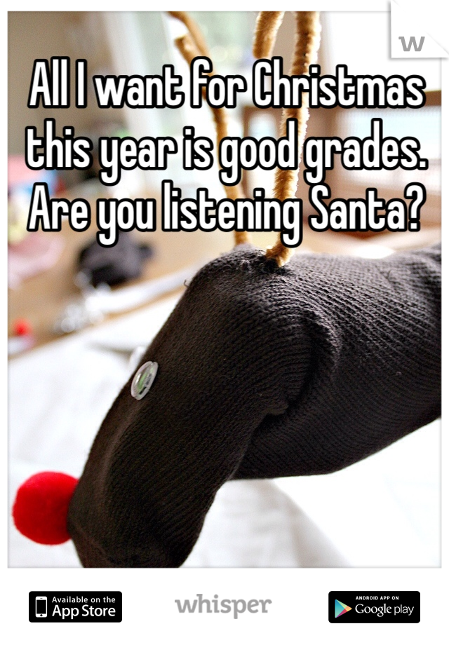 All I want for Christmas this year is good grades. Are you listening Santa?