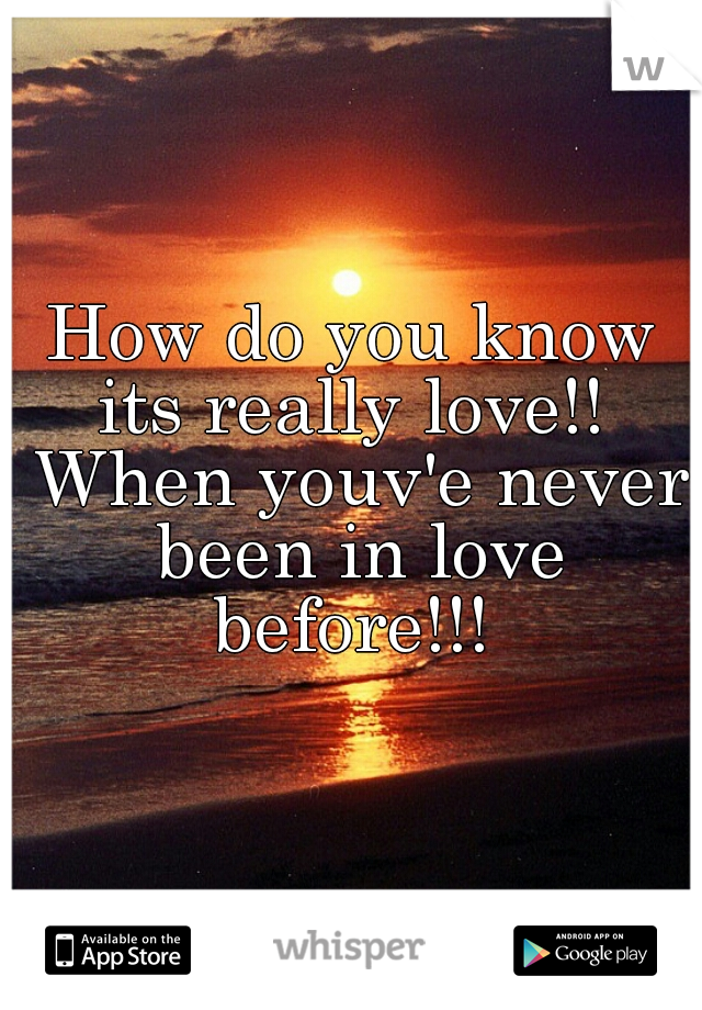 How do you know its really love!!  When youv'e never been in love before!!! 