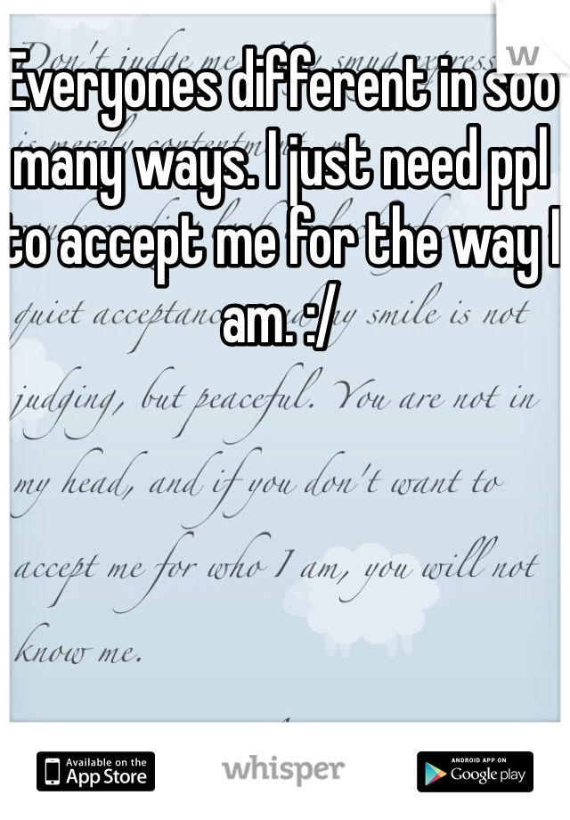 Everyones different in soo many ways. I just need ppl to accept me for the way I am. :/