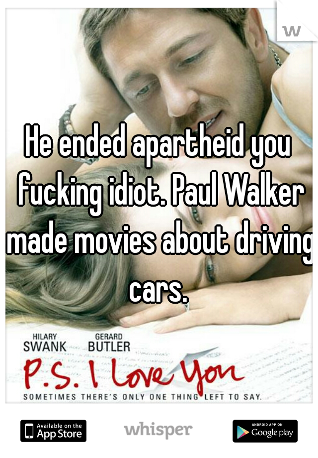 He ended apartheid you fucking idiot. Paul Walker made movies about driving cars. 
