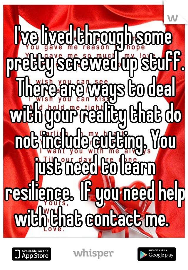 I've lived through some pretty screwed up stuff. There are ways to deal with your reality that do not include cutting. You just need to learn resilience.  If you need help with that contact me.  