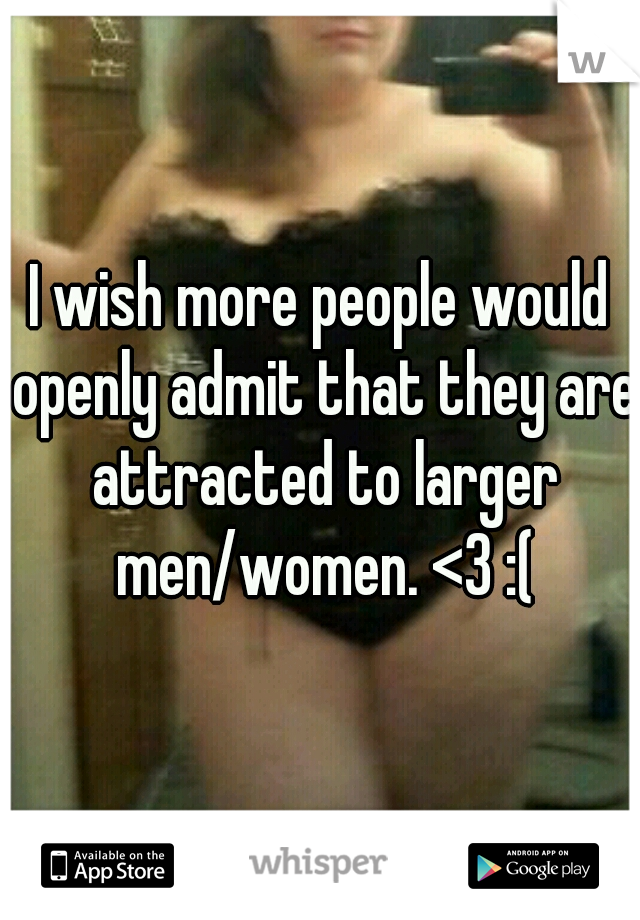 I wish more people would openly admit that they are attracted to larger men/women. <3 :(
