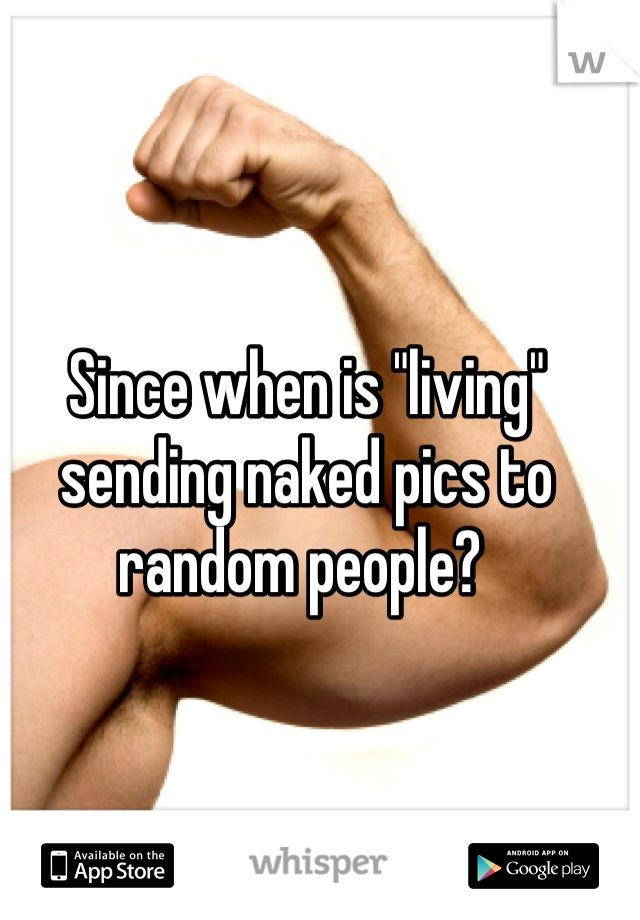 Since when is "living" sending naked pics to random people? 