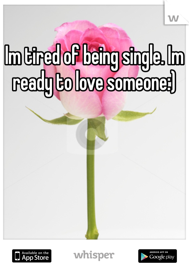 Im tired of being single. Im ready to love someone:)