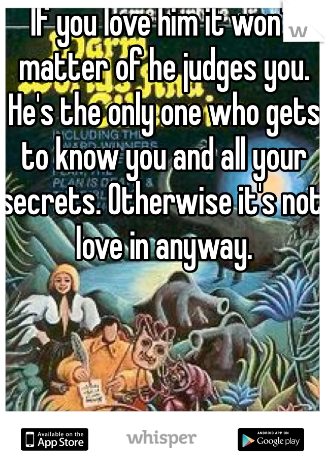 If you love him it won't matter of he judges you. He's the only one who gets to know you and all your secrets. Otherwise it's not love in anyway. 