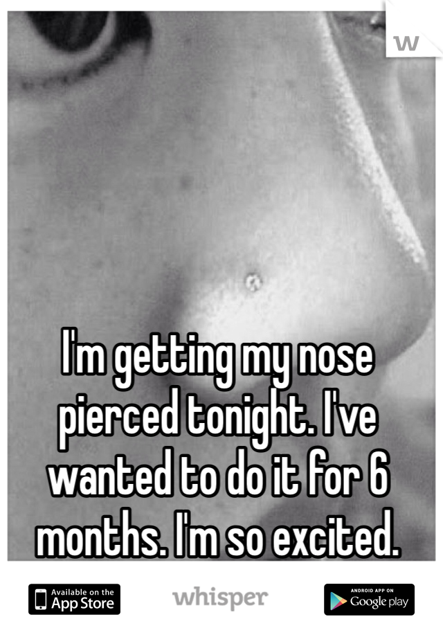 I'm getting my nose pierced tonight. I've wanted to do it for 6 months. I'm so excited.